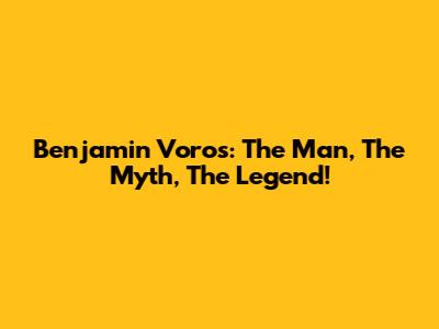Benjamin Voros: The Man, The Myth, The Legend!