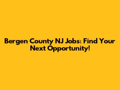Bergen County NJ Jobs: Find Your Next Opportunity!