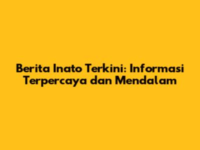 Berita Inato Terkini: Informasi Terpercaya dan Mendalam