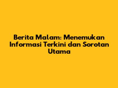 Berita Malam: Menemukan Informasi Terkini dan Sorotan Utama