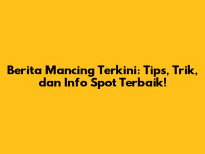 Berita Mancing Terkini: Tips, Trik, dan Info Spot Terbaik!
