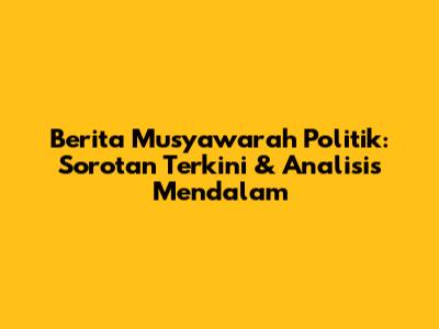 Berita Musyawarah Politik: Sorotan Terkini & Analisis Mendalam