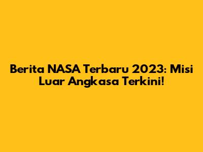 Berita NASA Terbaru 2023: Misi Luar Angkasa Terkini!