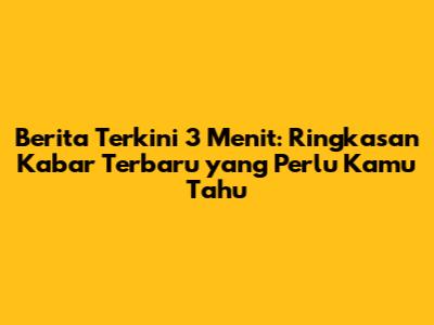 Berita Terkini 3 Menit: Ringkasan Kabar Terbaru yang Perlu Kamu Tahu
