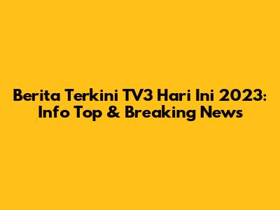 Berita Terkini TV3 Hari Ini 2023: Info Top & Breaking News