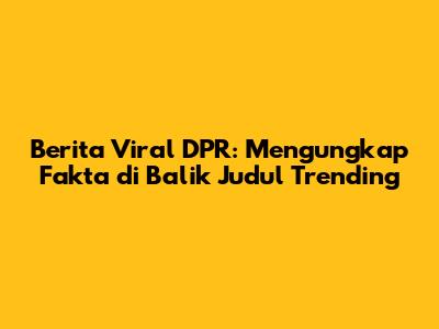 Berita Viral DPR: Mengungkap Fakta di Balik Judul Trending