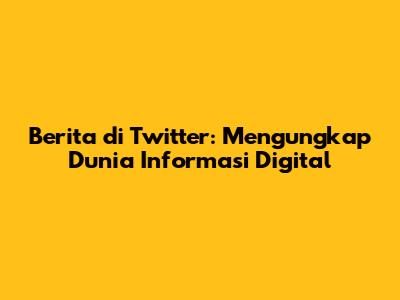 Berita di Twitter: Mengungkap Dunia Informasi Digital