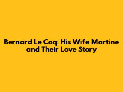 Bernard Le Coq: His Wife Martine and Their Love Story