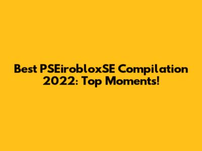 Best PSEirobloxSE Compilation 2022: Top Moments!