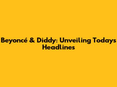 Beyoncé & Diddy: Unveiling Today's Headlines