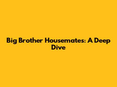 Big Brother Housemates: A Deep Dive