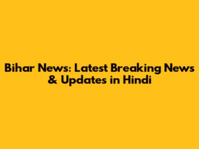 Bihar News: Latest Breaking News & Updates in Hindi