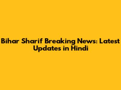 Bihar Sharif Breaking News: Latest Updates in Hindi
