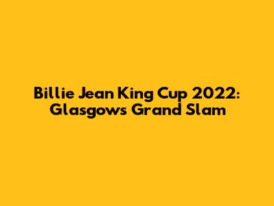 Billie Jean King Cup 2022: Glasgow's Grand Slam