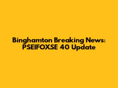 Binghamton Breaking News: PSEIFOXSE 40 Update
