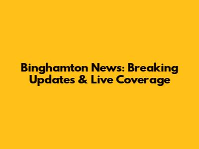 Binghamton News: Breaking Updates & Live Coverage