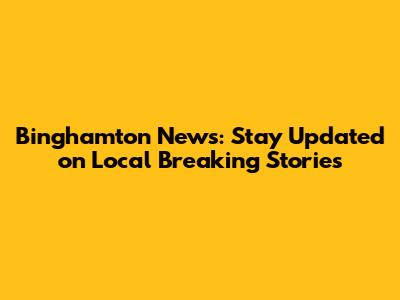Binghamton News: Stay Updated on Local Breaking Stories