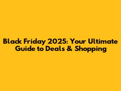Black Friday 2025: Your Ultimate Guide to Deals & Shopping