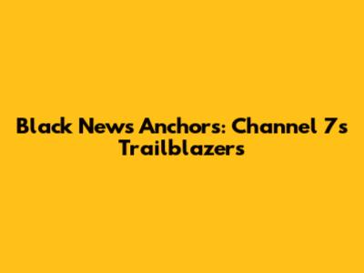 Black News Anchors: Channel 7's Trailblazers