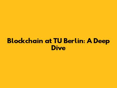 Blockchain at TU Berlin: A Deep Dive