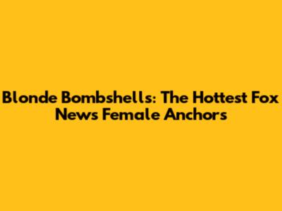Blonde Bombshells: The Hottest Fox News Female Anchors