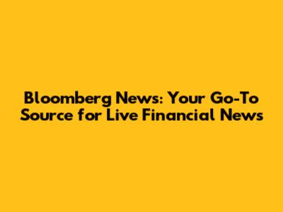 Bloomberg News: Your Go-To Source for Live Financial News