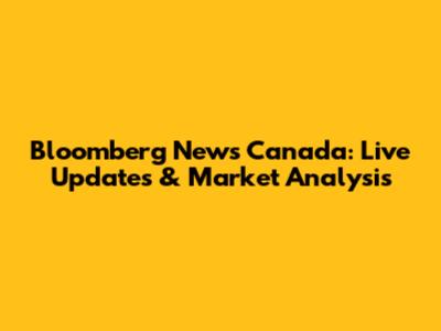 Bloomberg News Canada: Live Updates & Market Analysis