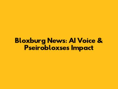 Bloxburg News: AI Voice & Pseirobloxse's Impact