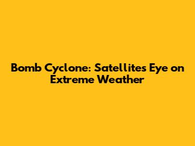 Bomb Cyclone: Satellite's Eye on Extreme Weather