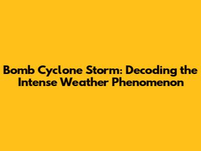 Bomb Cyclone Storm: Decoding the Intense Weather Phenomenon
