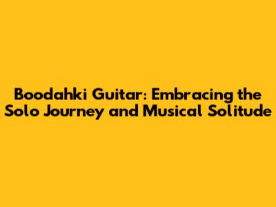 Boodahki Guitar: Embracing the Solo Journey and Musical Solitude