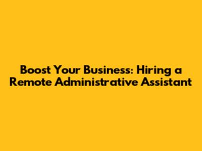 Boost Your Business: Hiring a Remote Administrative Assistant
