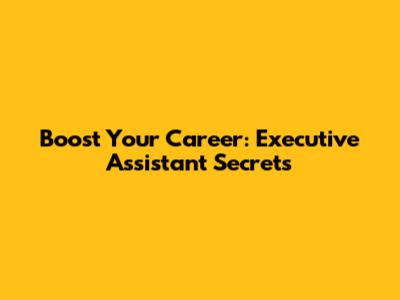 Boost Your Career: Executive Assistant Secrets