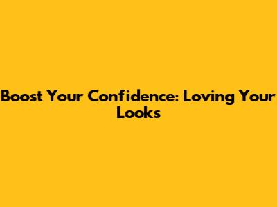 Boost Your Confidence: Loving Your Looks