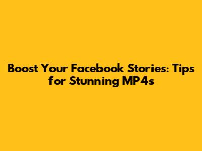 Boost Your Facebook Stories: Tips for Stunning MP4s