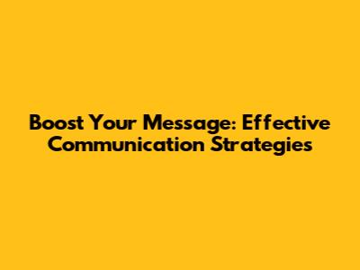 Boost Your Message: Effective Communication Strategies
