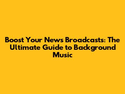 Boost Your News Broadcasts: The Ultimate Guide to Background Music