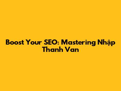 Boost Your SEO: Mastering 'Nhập Thanh Van'