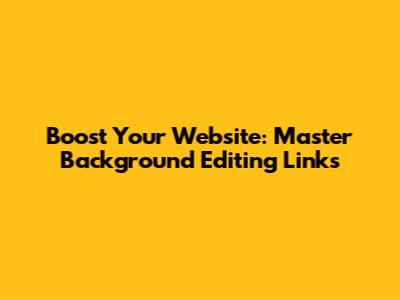 Boost Your Website: Master Background Editing Links