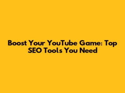 Boost Your YouTube Game: Top SEO Tools You Need