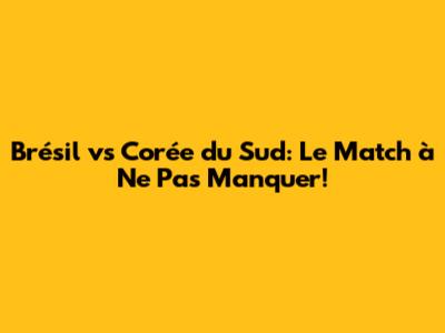 Brésil vs Corée du Sud: Le Match à Ne Pas Manquer!