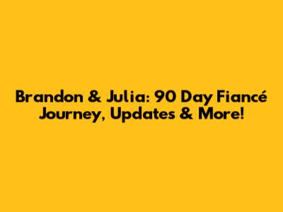 Brandon & Julia: 90 Day Fiancé Journey, Updates & More!