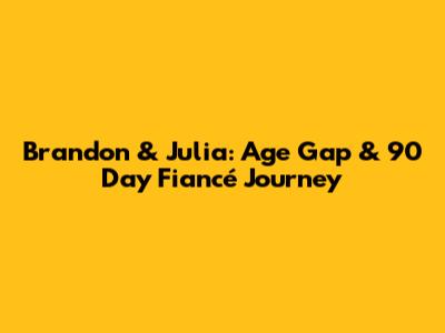 Brandon & Julia: Age Gap & 90 Day Fiancé Journey