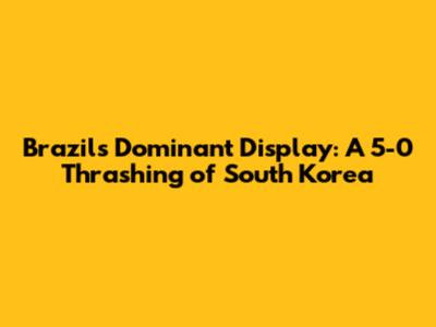 Brazil's Dominant Display: A 5-0 Thrashing of South Korea