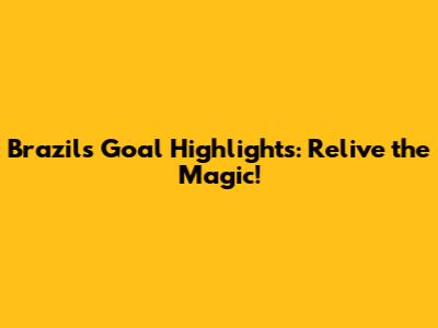 Brazil's Goal Highlights: Relive the Magic!