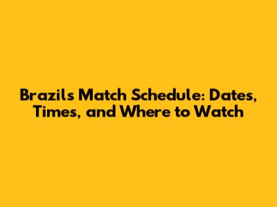 Brazil's Match Schedule: Dates, Times, and Where to Watch