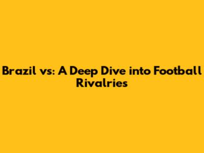 Brazil vs: A Deep Dive into Football Rivalries