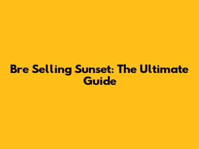 Bre Selling Sunset: The Ultimate Guide