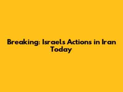 Breaking: Israel's Actions in Iran Today