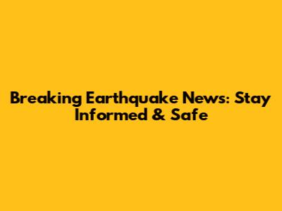 Breaking Earthquake News: Stay Informed & Safe